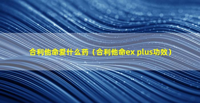 合利他命爱什么药（合利他命ex plus功效）